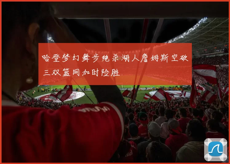 哈登梦幻舞步绝杀湖人詹姆斯空砍三双篮网加时险胜