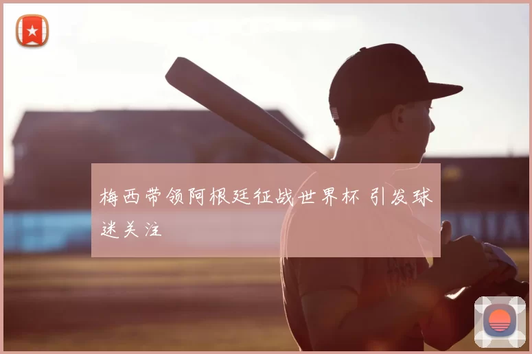 梅西带领阿根廷征战世界杯 引发球迷关注