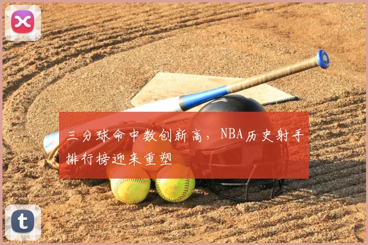 三分球命中数创新高,NBA历史射手排行榜迎来重塑