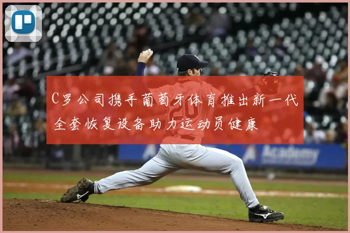 C罗公司携手葡萄牙体育推出新一代全套恢复设备助力运动员健康