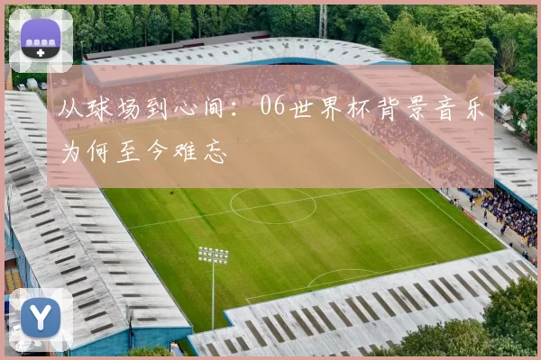 从球场到心间：06世界杯背景音乐为何至今难忘