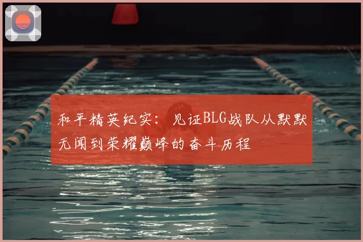 和平精英纪实:见证BLG战队从默默无闻到荣耀巅峰的奋斗历程