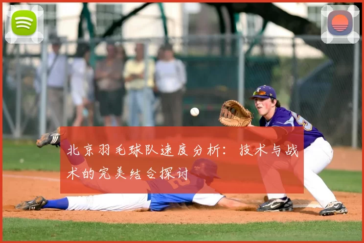 北京羽毛球队速度分析:技术与战术的完美结合探讨
