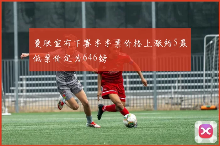 曼联宣布下赛季季票价格上涨约5最低票价定为646镑