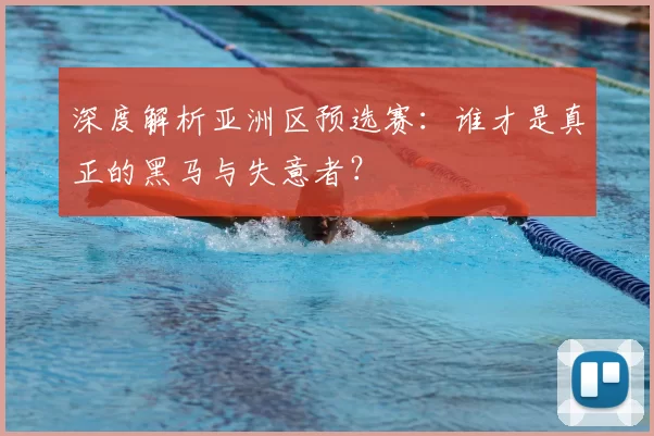 深度解析亚洲区预选赛:谁才是真正的黑马与失意者?