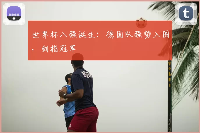 世界杯八强诞生:德国队强势入围,剑指冠军