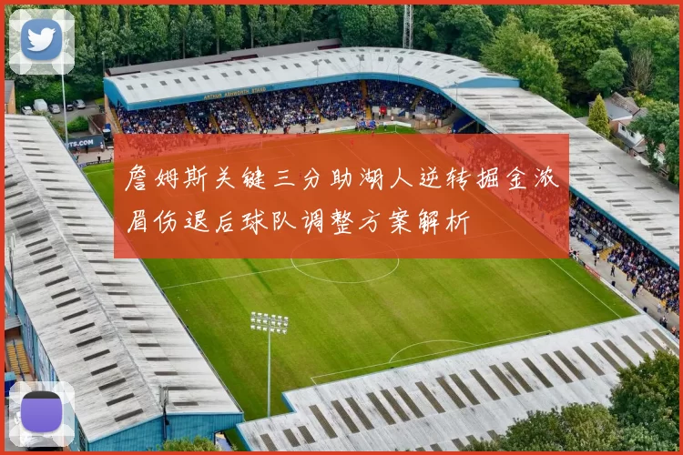 詹姆斯关键三分助湖人逆转掘金浓眉伤退后球队调整方案解析