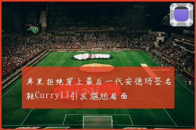 库里拒绝穿上最后一代安德玛签名鞋Curry13引发尴尬局面