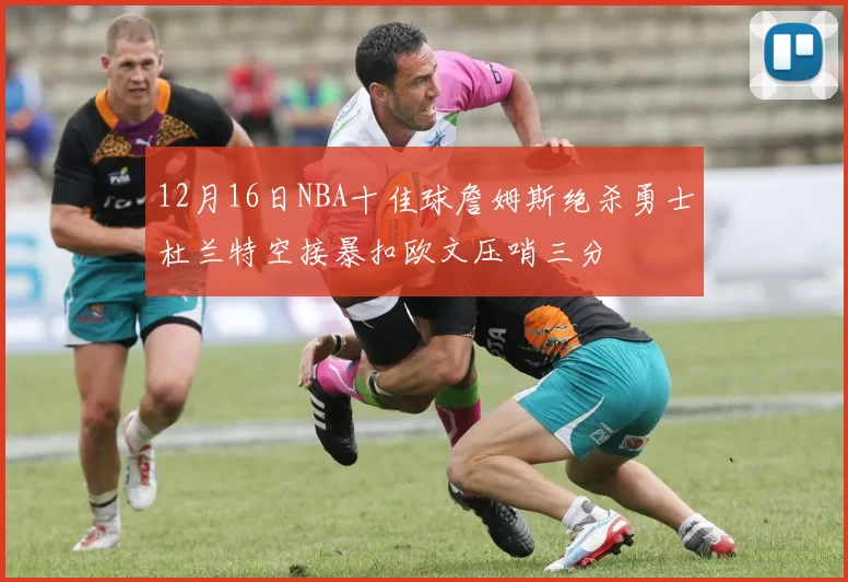 12月16日NBA十佳球詹姆斯绝杀勇士杜兰特空接暴扣欧文压哨三分