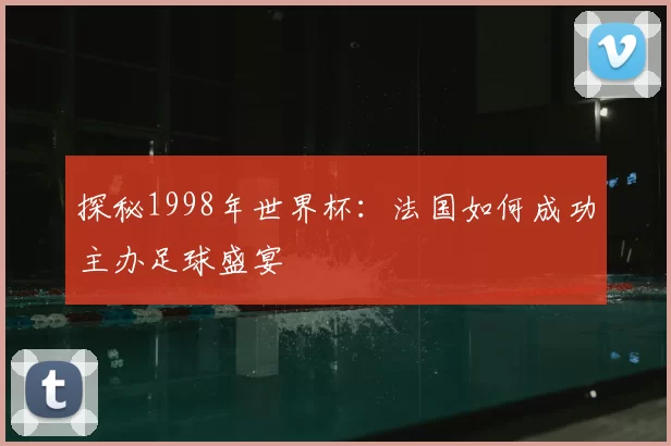 探秘1998年世界杯：法国如何成功主办足球盛宴