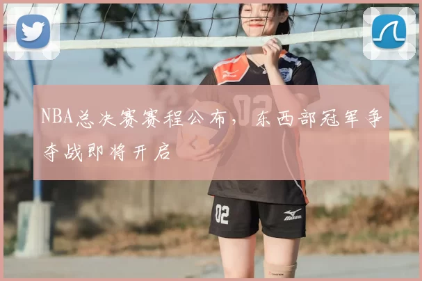 NBA总决赛赛程公布，东西部冠军争夺战即将开启