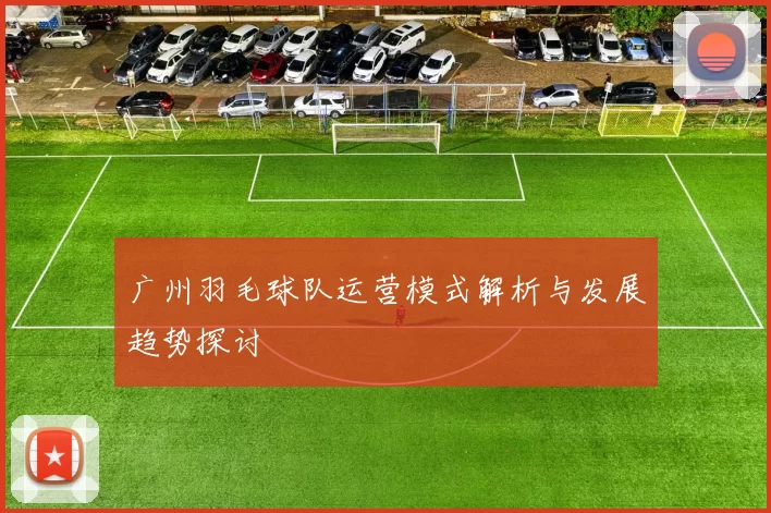 广州羽毛球队运营模式解析与发展趋势探讨
