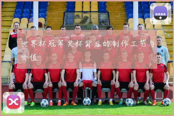 世界杯冠军奖杯背后的制作工艺与价值