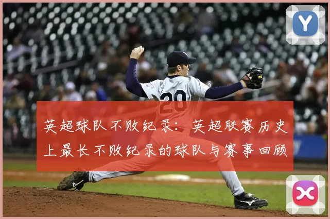 英超球队不败纪录:英超联赛历史上最长不败纪录的球队与赛事回顾