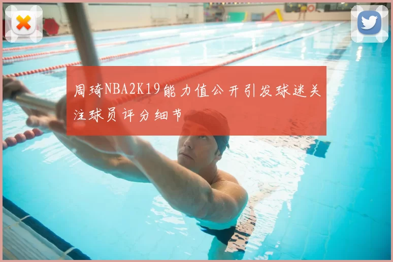 周琦NBA2K19能力值公开引发球迷关注球员评分细节