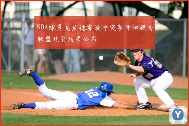 NBA球员克劳德赛场冲突事件回顾与联盟处罚结果公布