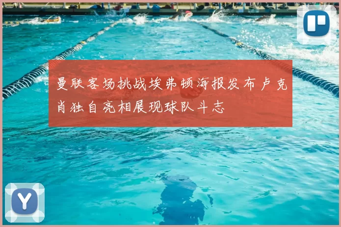 曼联客场挑战埃弗顿海报发布卢克肖独自亮相展现球队斗志