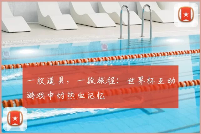 一枚道具,一段旅程:世界杯互动游戏中的热血记忆