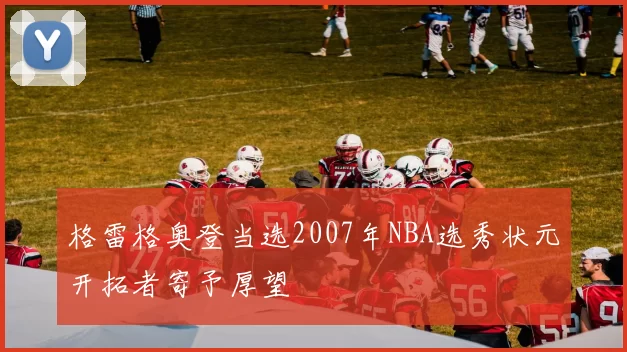 格雷格奥登当选2007年NBA选秀状元开拓者寄予厚望