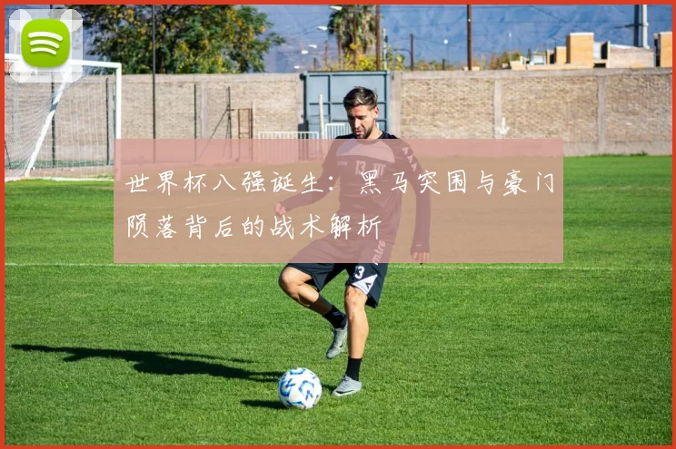 世界杯八强诞生：黑马突围与豪门陨落背后的战术解析