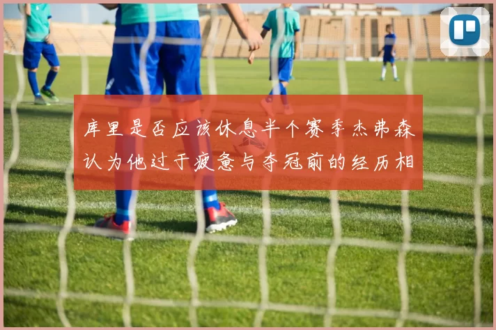 库里是否应该休息半个赛季杰弗森认为他过于疲惫与夺冠前的经历相似