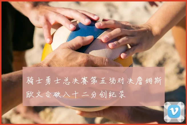 骑士勇士总决赛第五场对决詹姆斯欧文合砍八十二分创纪录