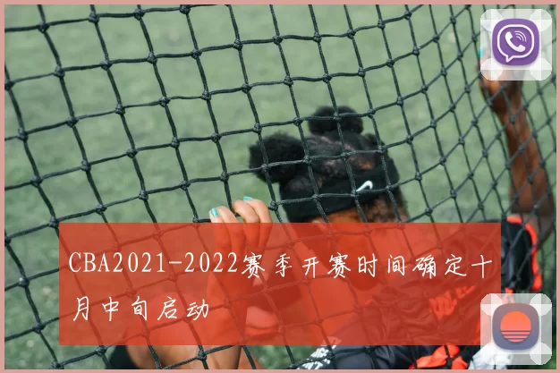 CBA2021-2022赛季开赛时间确定十月中旬启动