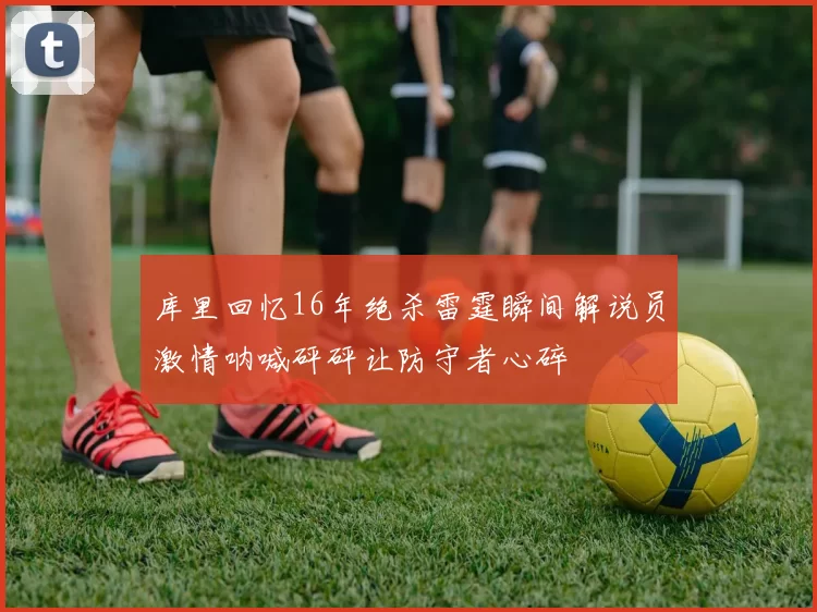 库里回忆16年绝杀雷霆瞬间解说员激情呐喊砰砰让防守者心碎