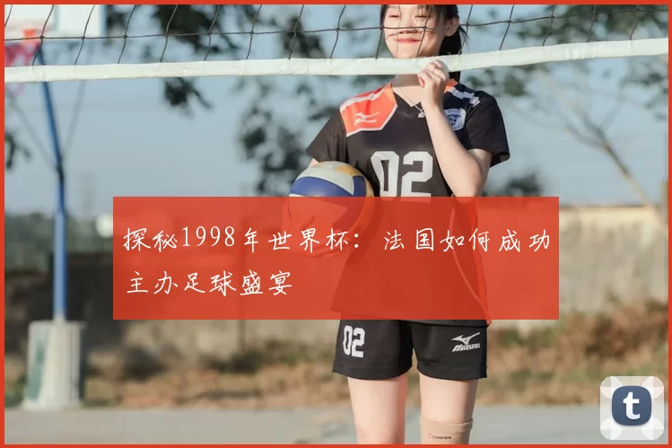 探秘1998年世界杯：法国如何成功主办足球盛宴