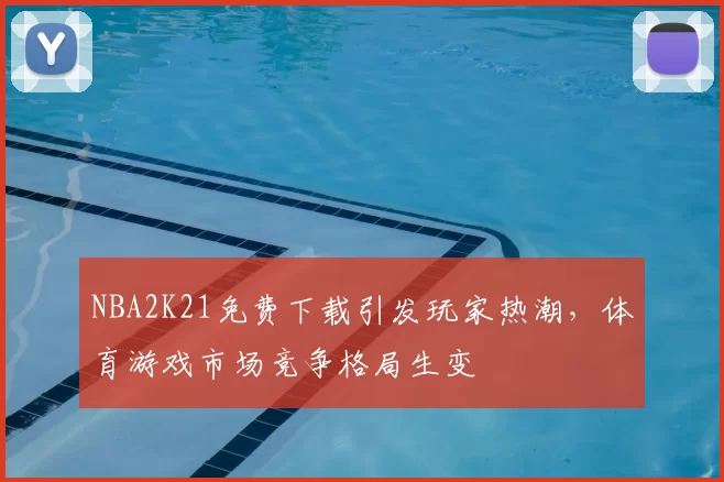 NBA2K21免费下载引发玩家热潮，体育游戏市场竞争格局生变