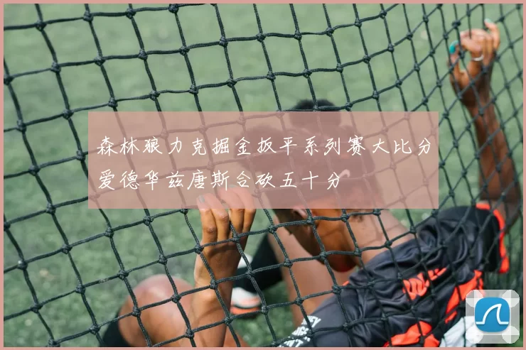 森林狼力克掘金扳平系列赛大比分爱德华兹唐斯合砍五十分