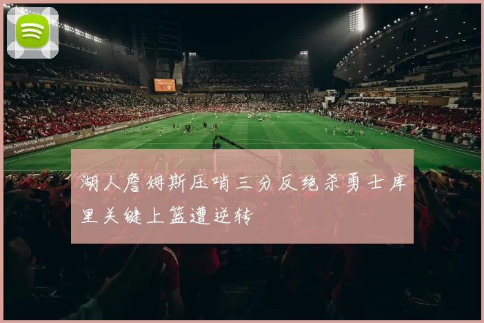 湖人詹姆斯压哨三分反绝杀勇士库里关键上篮遭逆转