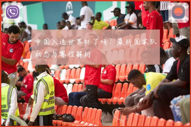 中国入选世界杯了吗？最新国家队动态与赛程解析