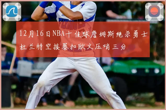 12月16日NBA十佳球詹姆斯绝杀勇士杜兰特空接暴扣欧文压哨三分