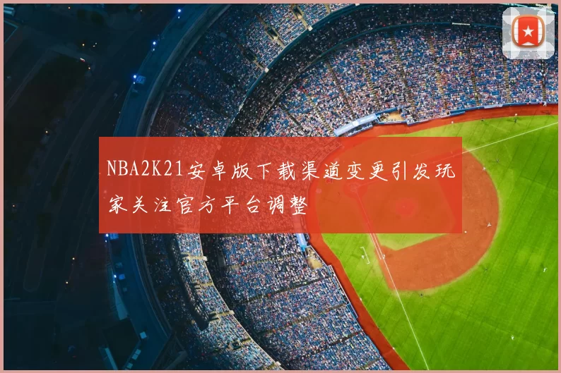 NBA2K21安卓版下载渠道变更引发玩家关注官方平台调整