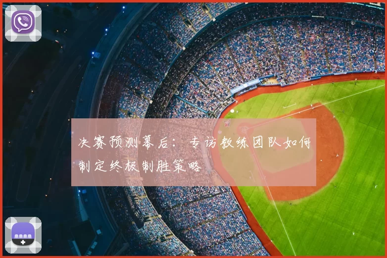决赛预测幕后：专访教练团队如何制定终极制胜策略
