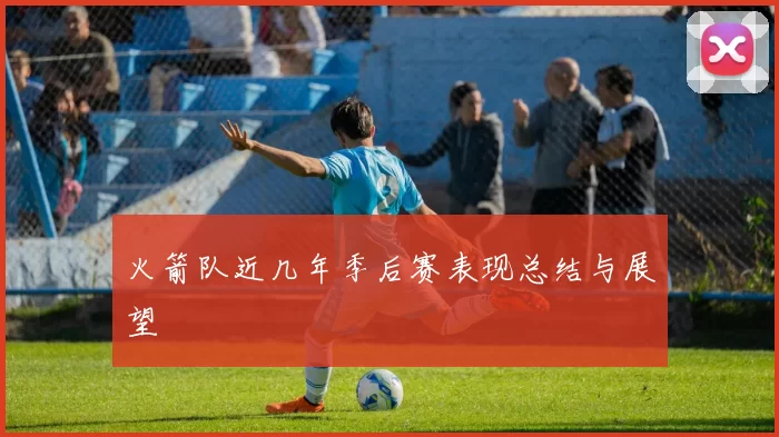 火箭队近几年季后赛表现总结与展望