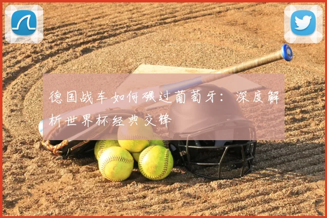 德国战车如何碾过葡萄牙:深度解析世界杯经典交锋