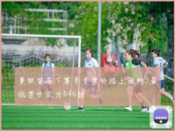 曼联宣布下赛季季票价格上涨约5最低票价定为646镑