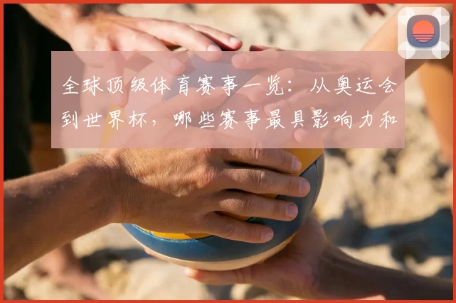全球顶级体育赛事一览：从奥运会到世界杯，哪些赛事最具影响力和关注度