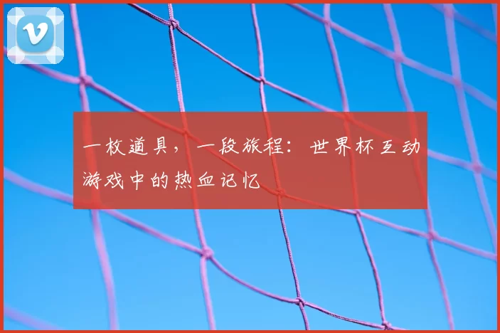 一枚道具，一段旅程：世界杯互动游戏中的热血记忆