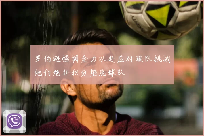 罗伯逊强调全力以赴应对狼队挑战他们绝非积分垫底球队