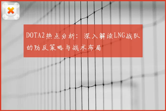 DOTA2热点分析：深入解读LNG战队的防反策略与战术布局