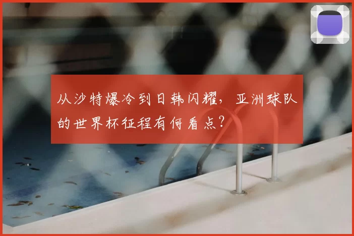 从沙特爆冷到日韩闪耀，亚洲球队的世界杯征程有何看点？