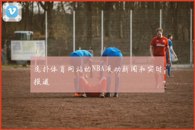 虎扑体育网站的NBA滚动新闻和实时报道
