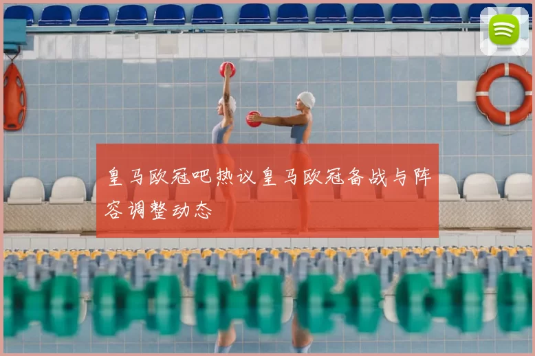 皇马欧冠吧热议皇马欧冠备战与阵容调整动态