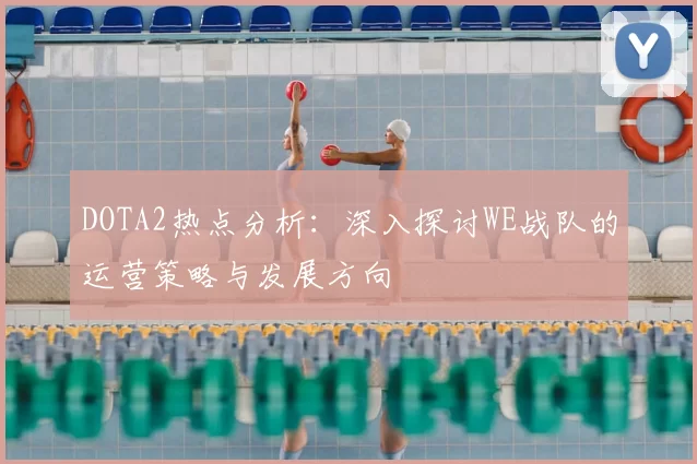 DOTA2热点分析:深入探讨WE战队的运营策略与发展方向