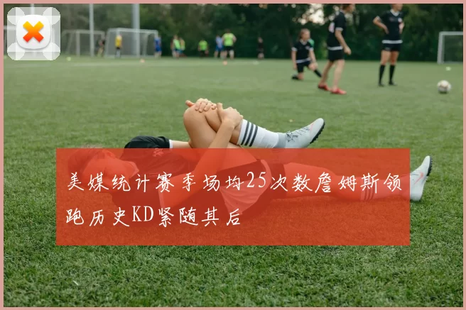 美媒统计赛季场均25次数詹姆斯领跑历史KD紧随其后