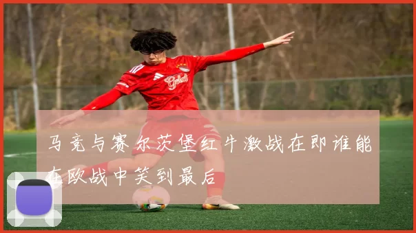马竞与赛尔茨堡红牛激战在即谁能在欧战中笑到最后