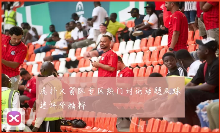 虎扑火箭队专区热门讨论话题及球迷评价精粹
